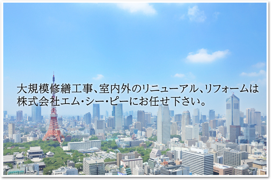 大規模修繕工事、室内外のリニューアル、リフォームは
株式会社エム・シー・ピーにお任せ下さい。